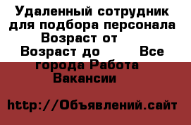 Удаленный сотрудник для подбора персонала › Возраст от ­ 25 › Возраст до ­ 55 - Все города Работа » Вакансии   